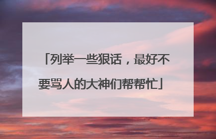 列举一些狠话，最好不要骂人的大神们帮帮忙