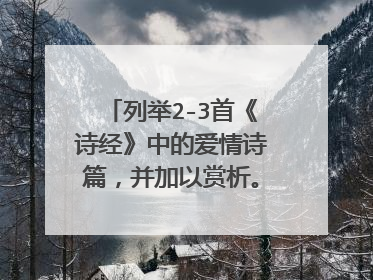 列举2-3首《诗经》中的爱情诗篇,并加以赏析。孔子删诗标准并加以简析。