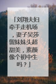 刘翔夫妇牵手走机场,妻子吴莎留妹妹头超甜美,素颜像个初中生吗?