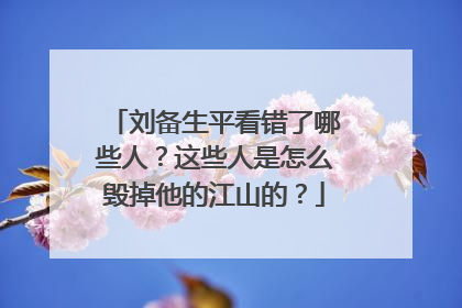 刘备生平看错了哪些人？这些人是怎么毁掉他的江山的？