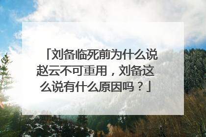 刘备临死前为什么说赵云不可重用，刘备这么说有什么原因吗？