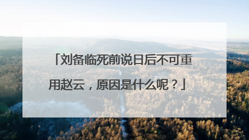 刘备临死前说日后不可重用赵云，原因是什么呢？