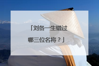 刘备一生错过哪三位名将？