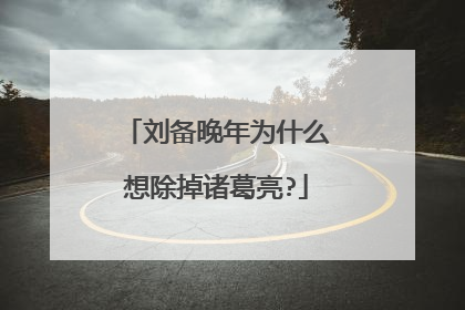 刘备晚年为什么想除掉诸葛亮?