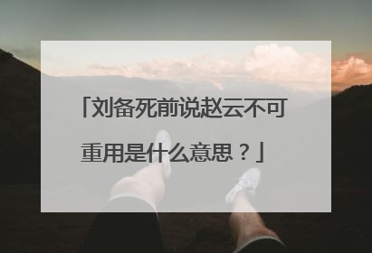刘备死前说赵云不可重用是什么意思？