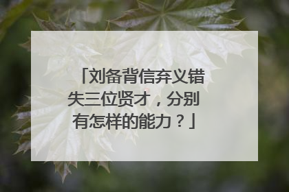 刘备背信弃义错失三位贤才,分别有怎样的能力?