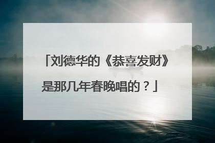 刘德华的《恭喜发财》是那几年春晚唱的？
