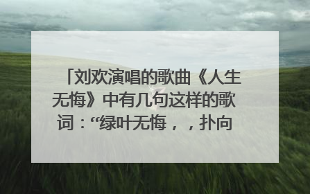 刘欢演唱的歌曲《人生无悔》中有几句这样的歌词:“绿叶无悔,,扑向那大地,是报答泥土芬芳的情意 鲜花无