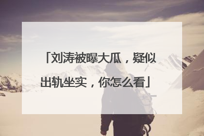刘涛被曝大瓜,疑似出轨坐实,你怎么看