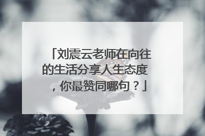 刘震云老师在向往的生活分享人生态度，你最赞同哪句？