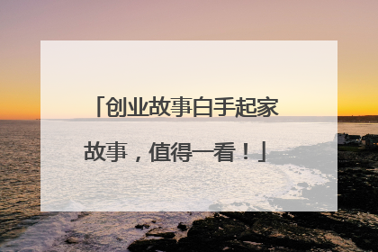 创业故事白手起家故事,值得一看!