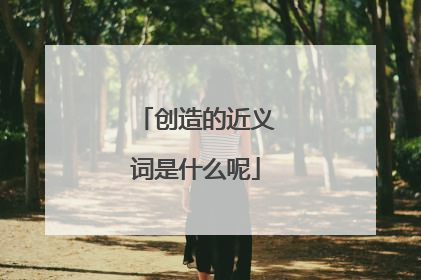 创造的近义词是什么呢