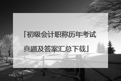 初级会计职称历年考试真题及答案汇总下载
