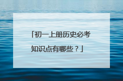 初一上册历史必考知识点有哪些?
