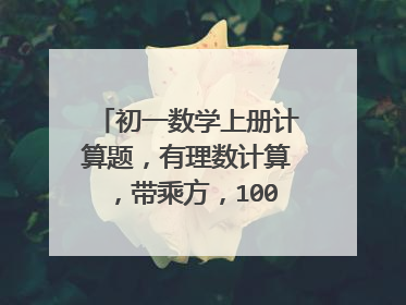 初一数学上册计算题，有理数计算，带乘方，100道谢了。最好简单一点，不要太简单的！