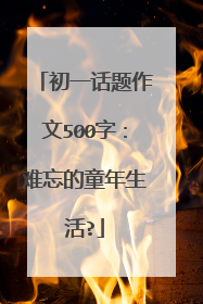 初一话题作文500字：难忘的童年生活?