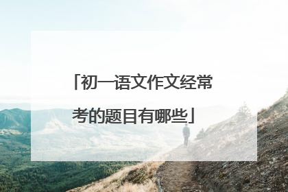 初一语文作文经常考的题目有哪些