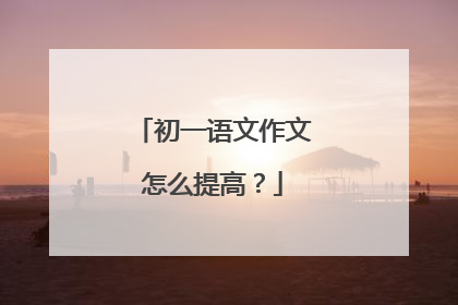 初一语文作文怎么提高？