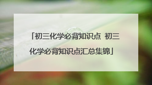 初三化学必背知识点 初三化学必背知识点汇总集锦