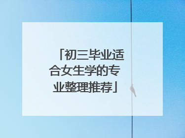 初三毕业适合女生学的专业整理推荐