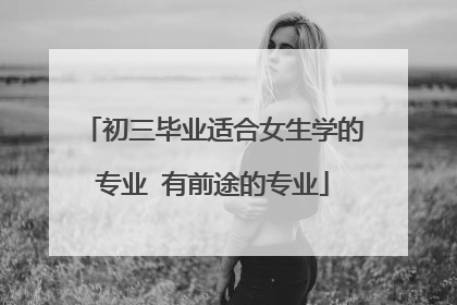 初三毕业适合女生学的专业 有前途的专业