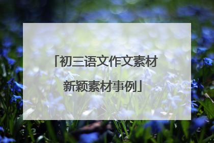 初三语文作文素材 新颖素材事例