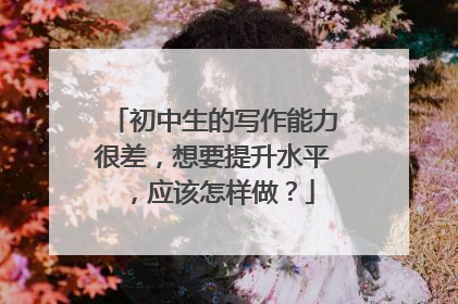 初中生的写作能力很差,想要提升水平,应该怎样做?