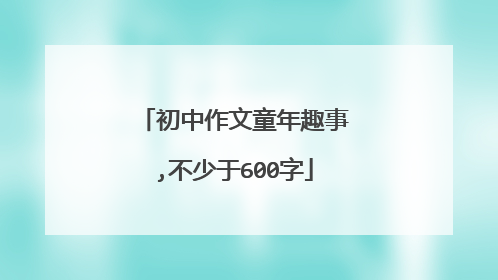 初中作文童年趣事,不少于600字