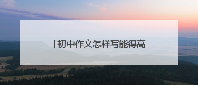 初中作文怎样写能得高分 有哪些写作技巧