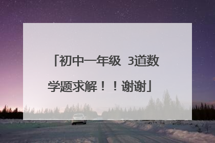 初中一年级 3道数学题求解！！谢谢