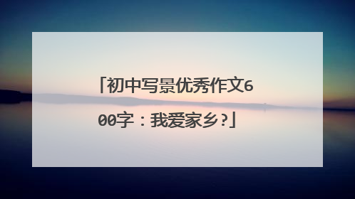 初中写景优秀作文600字:我爱家乡?