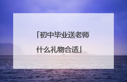 初中毕业送老师什么礼物合适