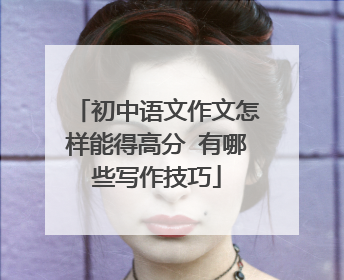 初中语文作文怎样能得高分 有哪些写作技巧