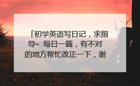 初学英语写日记,求指导~ 每日一篇,有不对的地方帮忙改正一下,谢谢~~ (6)