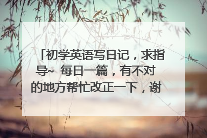 初学英语写日记,求指导~ 每日一篇,有不对的地方帮忙改正一下,谢谢~~ (11)