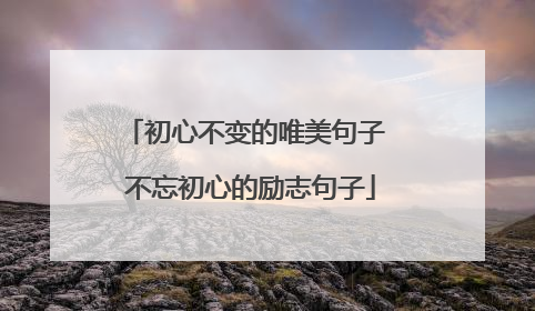 初心不变的唯美句子 不忘初心的励志句子