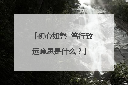 初心如磐 笃行致远意思是什么？