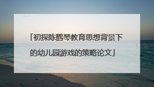 初探陈鹤琴教育思想背景下的幼儿园游戏的策略论文