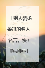 别人赞扬鲁迅的名人名言。快!急要啊~