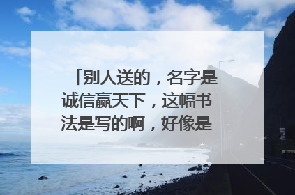 别人送的,名字是诚信赢天下,这幅书法是写的啊,好像是8000一平方尺