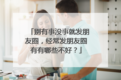 别有事没事就发朋友圈，经常发朋友圈有有哪些不好？