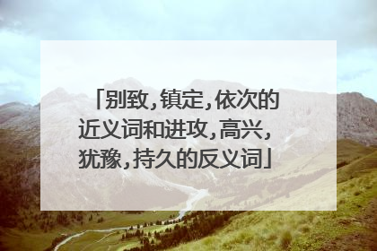 别致,镇定,依次的近义词和进攻,高兴,犹豫,持久的反义词