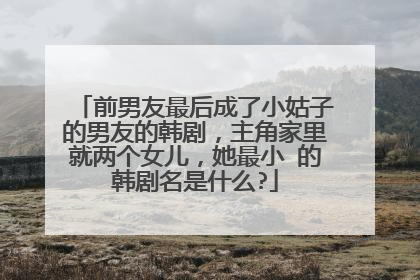 前男友最后成了小姑子的男友的韩剧,主角家里就两个女儿,她最小 的韩剧名是什么?