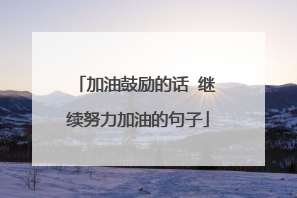 加油鼓励的话 继续努力加油的句子