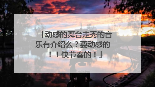 动感的舞台走秀的音乐有介绍么?要动感的!!快节奏的!