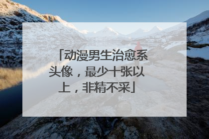 动漫男生治愈系头像，最少十张以上，非精不采