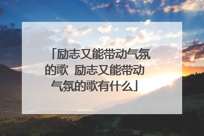 励志又能带动气氛的歌 励志又能带动气氛的歌有什么