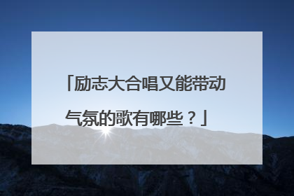 励志大合唱又能带动气氛的歌有哪些？