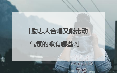 励志大合唱又能带动气氛的歌有哪些?