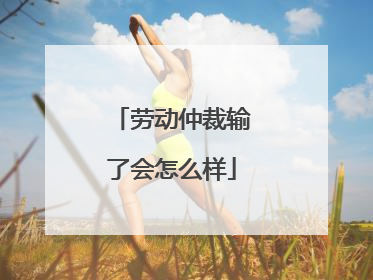 劳动仲裁输了会怎么样